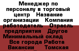 Менеджер по персоналу в торговый центр › Название организации ­ Компания-работодатель › Отрасль предприятия ­ Другое › Минимальный оклад ­ 1 - Все города Работа » Вакансии   . Томская обл.,Томск г.